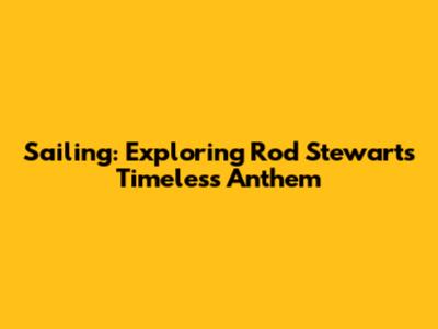 Sailing: Exploring Rod Stewart's Timeless Anthem