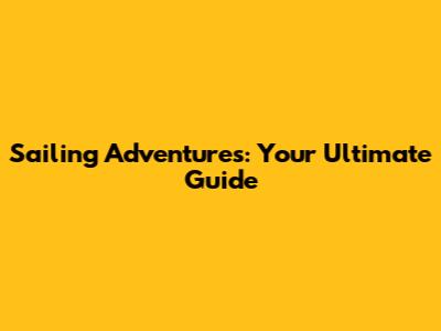 Sailing Adventures: Your Ultimate Guide