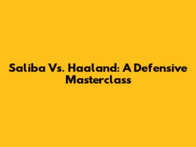 Saliba Vs. Haaland: A Defensive Masterclass