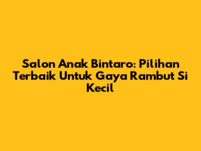 Salon Anak Bintaro: Pilihan Terbaik Untuk Gaya Rambut Si Kecil
