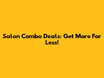 Salon Combo Deals: Get More For Less!