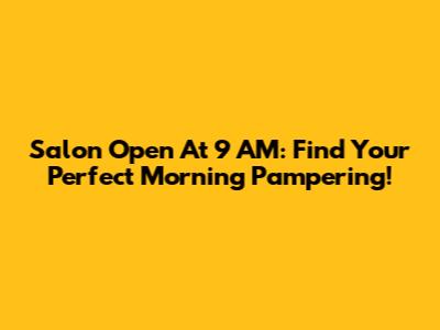 Salon Open At 9 AM: Find Your Perfect Morning Pampering!