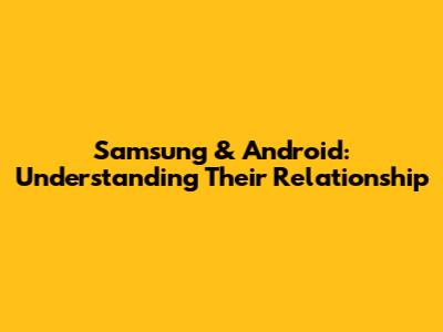 Samsung & Android: Understanding Their Relationship