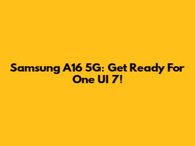 Samsung A16 5G: Get Ready For One UI 7!