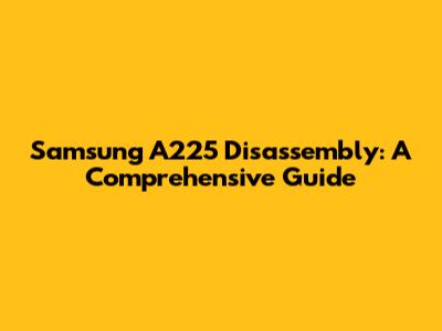 Samsung A225 Disassembly: A Comprehensive Guide