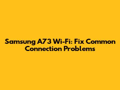 Samsung A73 Wi-Fi: Fix Common Connection Problems