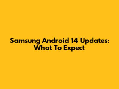 Samsung Android 14 Updates: What To Expect