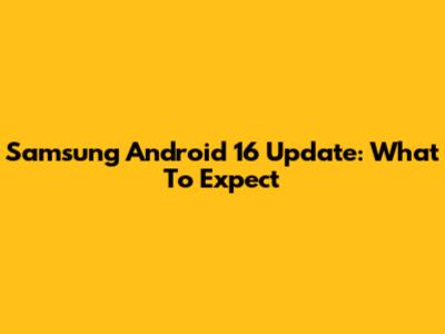 Samsung Android 16 Update: What To Expect