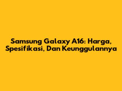 Samsung Galaxy A16: Harga, Spesifikasi, Dan Keunggulannya