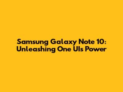Samsung Galaxy Note 10: Unleashing One UI's Power