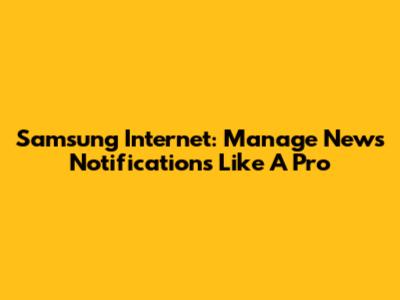 Samsung Internet: Manage News Notifications Like A Pro