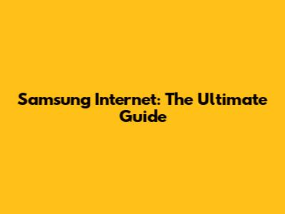 Samsung Internet: The Ultimate Guide
