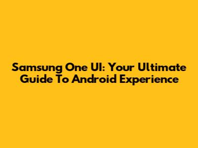 Samsung One UI: Your Ultimate Guide To Android Experience
