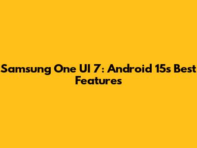 Samsung One UI 7: Android 15's Best Features