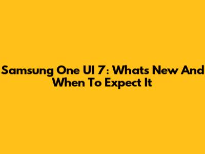 Samsung One UI 7: What's New And When To Expect It
