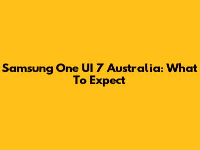 Samsung One UI 7 Australia: What To Expect