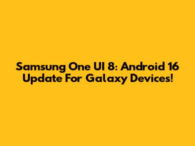 Samsung One UI 8: Android 16 Update For Galaxy Devices!