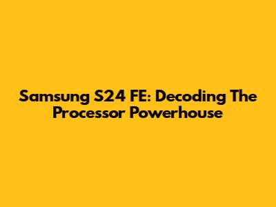 Samsung S24 FE: Decoding The Processor Powerhouse