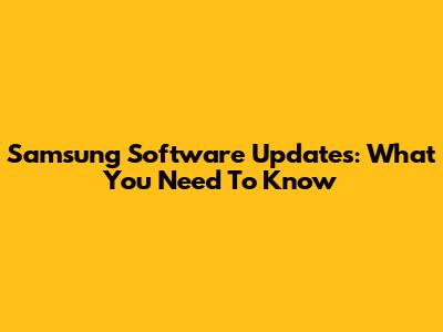 Samsung Software Updates: What You Need To Know