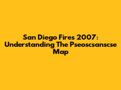 San Diego Fires 2007: Understanding The Pseoscsanscse Map