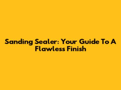 Sanding Sealer: Your Guide To A Flawless Finish