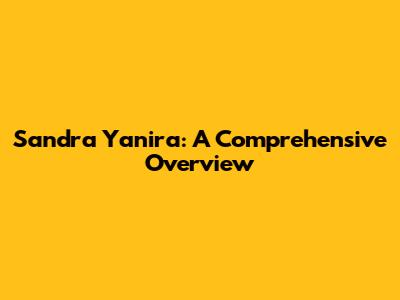 Sandra Yanira: A Comprehensive Overview