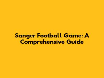 Sanger Football Game: A Comprehensive Guide