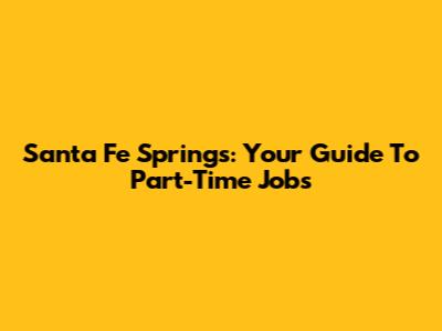 Santa Fe Springs: Your Guide To Part-Time Jobs