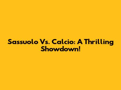 Sassuolo Vs. Calcio: A Thrilling Showdown!
