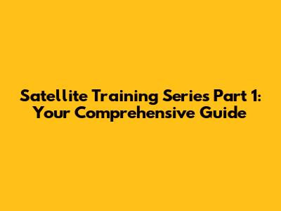Satellite Training Series Part 1: Your Comprehensive Guide