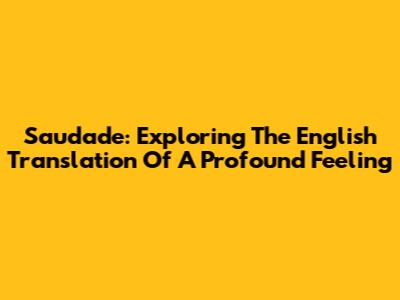Saudade: Exploring The English Translation Of A Profound Feeling