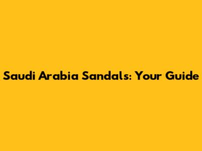 Saudi Arabia Sandals: Your Guide