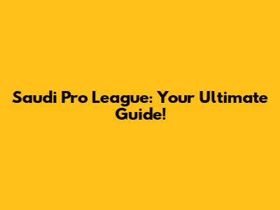 Saudi Pro League: Your Ultimate Guide!