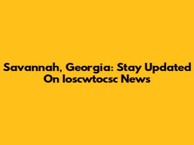 Savannah, Georgia: Stay Updated On Ioscwtocsc News