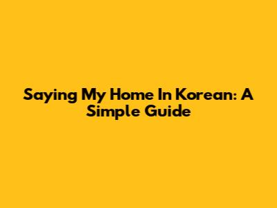 Saying 'My Home' In Korean: A Simple Guide