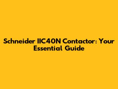 Schneider IIC40N Contactor: Your Essential Guide