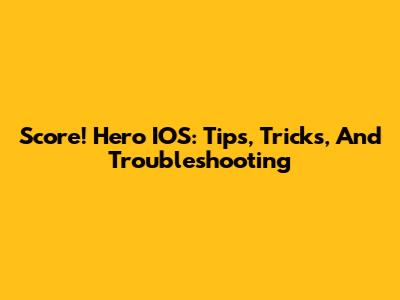Score! Hero IOS: Tips, Tricks, And Troubleshooting