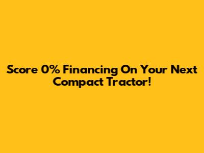 Score 0% Financing On Your Next Compact Tractor!