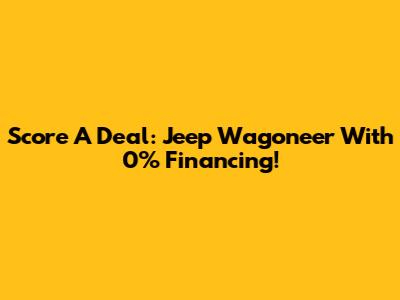 Score A Deal: Jeep Wagoneer With 0% Financing!