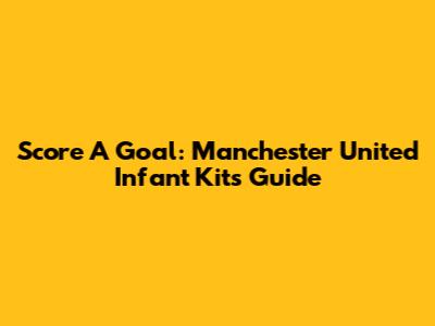 Score A Goal: Manchester United Infant Kits Guide