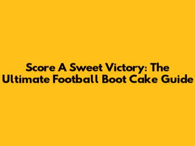 Score A Sweet Victory: The Ultimate Football Boot Cake Guide