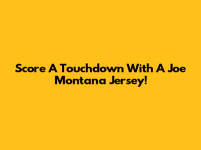 Score A Touchdown With A Joe Montana Jersey!
