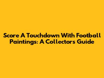 Score A Touchdown With Football Paintings: A Collector's Guide