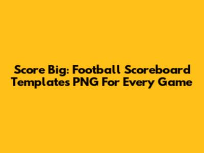 Score Big: Football Scoreboard Templates PNG For Every Game