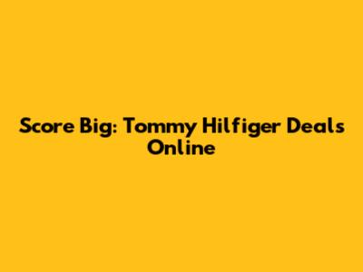 Score Big: Tommy Hilfiger Deals Online