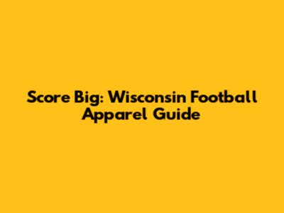 Score Big: Wisconsin Football Apparel Guide