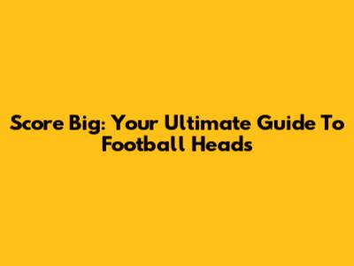 Score Big: Your Ultimate Guide To Football Heads