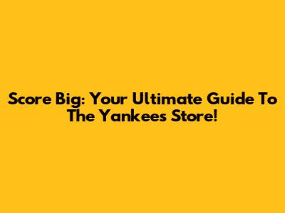 Score Big: Your Ultimate Guide To The Yankees Store!