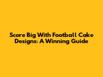 Score Big With Football Cake Designs: A Winning Guide