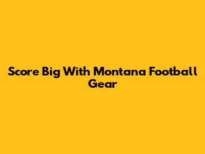 Score Big With Montana Football Gear